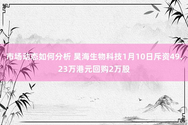 市场动态如何分析 昊海生物科技1月10日斥资49.23万港元回购2万股