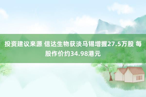 投资建议来源 信达生物获淡马锡增握27.5万股 每股作价约34.98港元