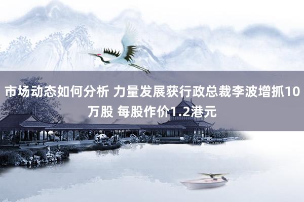 市场动态如何分析 力量发展获行政总裁李波增抓10万股 每股作价1.2港元