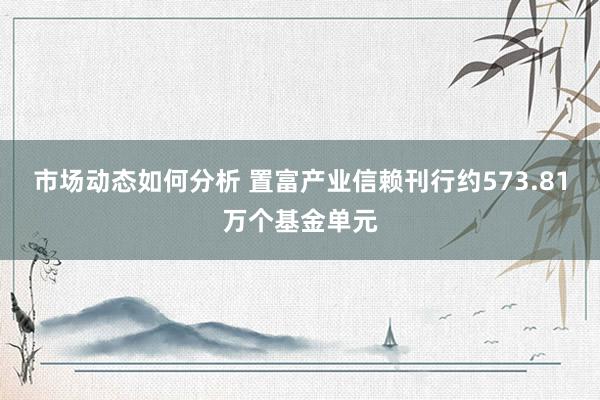 市场动态如何分析 置富产业信赖刊行约573.81万个基金单元