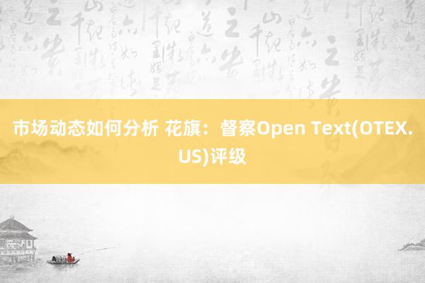 市场动态如何分析 花旗：督察Open Text(OTEX.US)评级