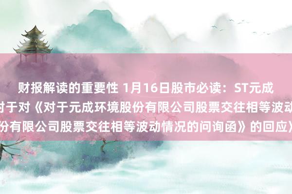 财报解读的重要性 1月16日股市必读：ST元成（603388）新发布《对于对《对于元成环境股份有限公司股票交往相等波动情况的问询函》的回应》