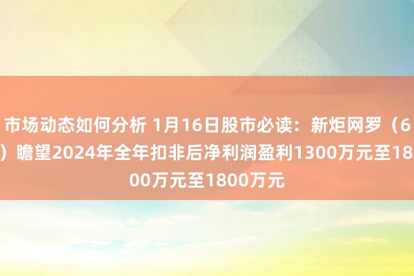 市场动态如何分析 1月16日股市必读：新炬网罗（605398）瞻望2024年全年扣非后净利润盈利1300万元至1800万元