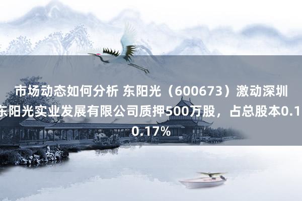 市场动态如何分析 东阳光（600673）激动深圳市东阳光实业发展有限公司质押500万股，占总股本0.17%