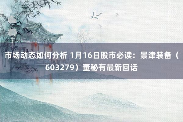 市场动态如何分析 1月16日股市必读：景津装备（603279）董秘有最新回话