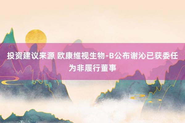 投资建议来源 欧康维视生物-B公布谢沁已获委任为非履行董事