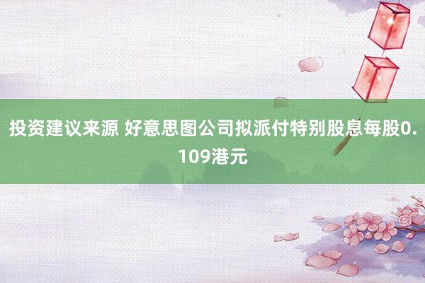 投资建议来源 好意思图公司拟派付特别股息每股0.109港元