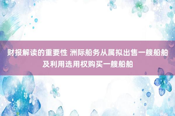 财报解读的重要性 洲际船务从属拟出售一艘船舶及利用选用权购买一艘船舶