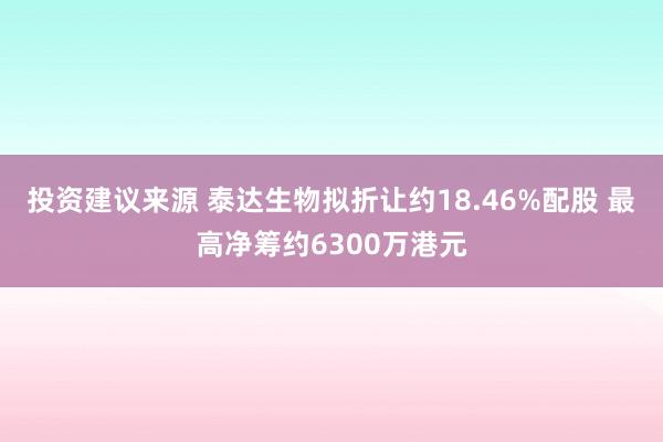 投资建议来源 泰达生物拟折让约18.46%配股 最高净筹约6300万港元