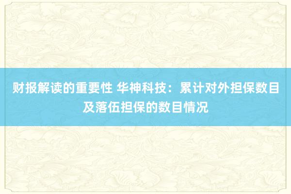 财报解读的重要性 华神科技：累计对外担保数目及落伍担保的数目情况