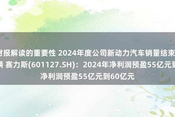 财报解读的重要性 2024年度公司新动力汽车销量结束42.69万辆 赛力斯(601127.SH)：2024年净利润预盈55亿元到60亿元