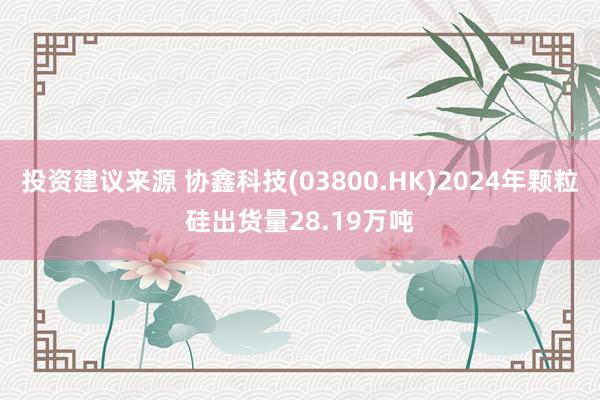 投资建议来源 协鑫科技(03800.HK)2024年颗粒硅出货量28.19万吨