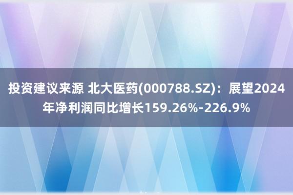 投资建议来源 北大医药(000788.SZ)：展望2024年净利润同比增长159.26%-226.9%