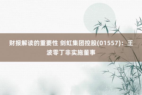 财报解读的重要性 剑虹集团控股(01557)：王波零丁非实施董事