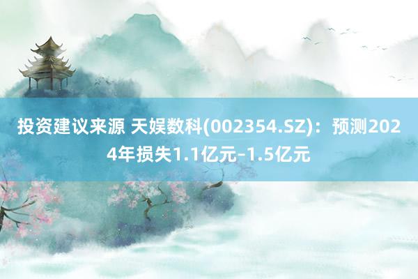 投资建议来源 天娱数科(002354.SZ)：预测2024年损失1.1亿元–1.5亿元