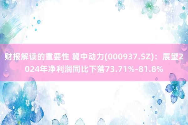 财报解读的重要性 冀中动力(000937.SZ)：展望2024年净利润同比下落73.71%-81.8%