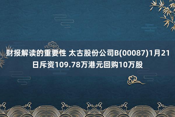 财报解读的重要性 太古股份公司B(00087)1月21日斥资109.78万港元回购10万股