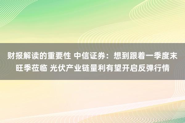 财报解读的重要性 中信证券：想到跟着一季度末旺季莅临 光伏产业链量利有望开启反弹行情