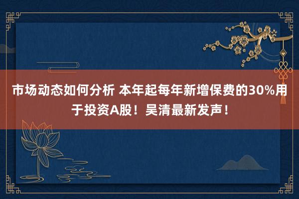 市场动态如何分析 本年起每年新增保费的30%用于投资A股！吴清最新发声！