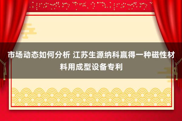 市场动态如何分析 江苏生源纳科赢得一种磁性材料用成型设备专利