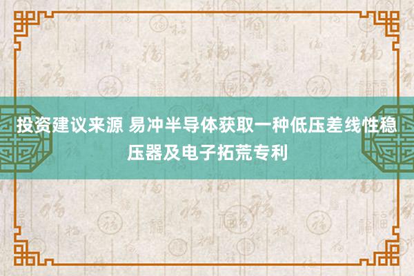 投资建议来源 易冲半导体获取一种低压差线性稳压器及电子拓荒专利