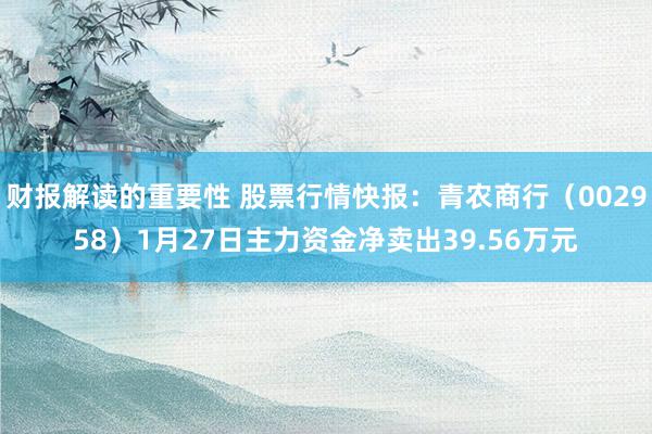 财报解读的重要性 股票行情快报：青农商行（002958）1月27日主力资金净卖出39.56万元