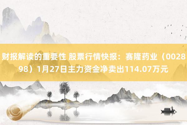 财报解读的重要性 股票行情快报：赛隆药业（002898）1月27日主力资金净卖出114.07万元