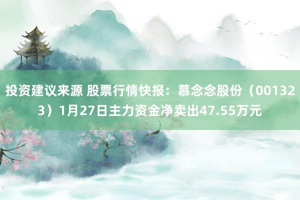 投资建议来源 股票行情快报：慕念念股份（001323）1月27日主力资金净卖出47.55万元