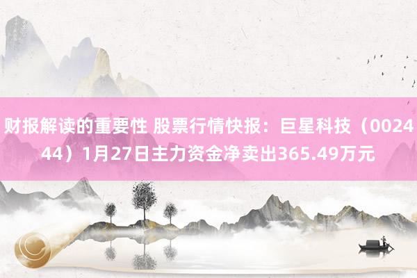 财报解读的重要性 股票行情快报：巨星科技（002444）1月27日主力资金净卖出365.49万元