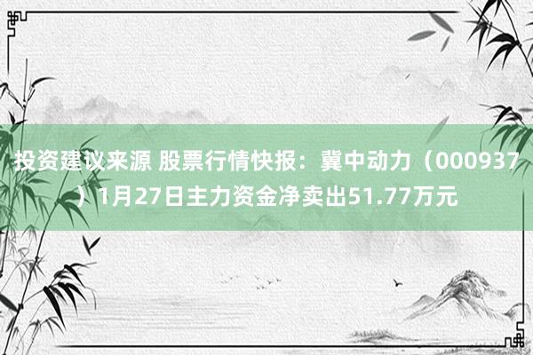 投资建议来源 股票行情快报：冀中动力（000937）1月27日主力资金净卖出51.77万元