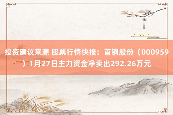 投资建议来源 股票行情快报：首钢股份（000959）1月27日主力资金净卖出292.26万元