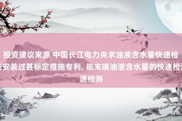 投资建议来源 中国长江电力央求油液含水量快速检测安装过甚标定措施专利, 能末端油液含水量的快速检测