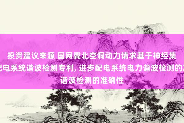 投资建议来源 国网冀北空洞动力请求基于神经集结的配电系统谐波检测专利, 进步配电系统电力谐波检测的准确性