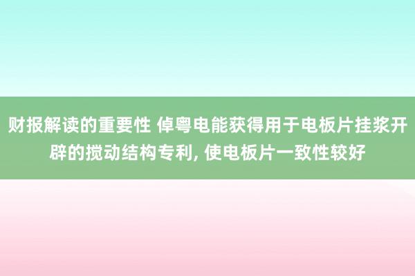 财报解读的重要性 倬粤电能获得用于电板片挂浆开辟的搅动结构专利, 使电板片一致性较好