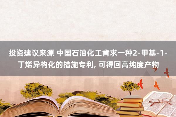 投资建议来源 中国石油化工肯求一种2-甲基-1-丁烯异构化的措施专利, 可得回高纯度产物