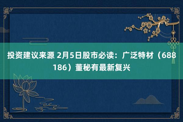 投资建议来源 2月5日股市必读：广泛特材（688186）董秘有最新复兴