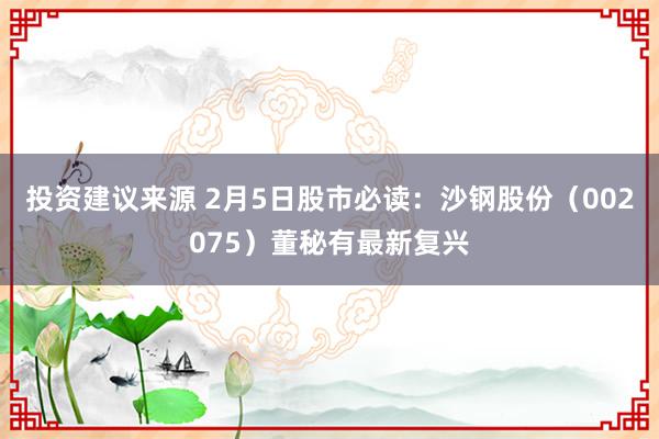 投资建议来源 2月5日股市必读：沙钢股份（002075）董秘有最新复兴