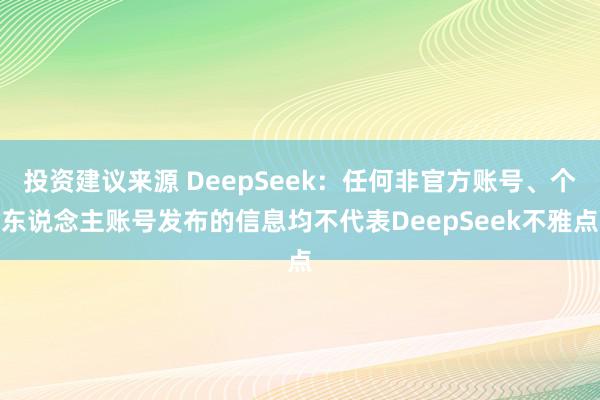 投资建议来源 DeepSeek：任何非官方账号、个东说念主账号发布的信息均不代表DeepSeek不雅点