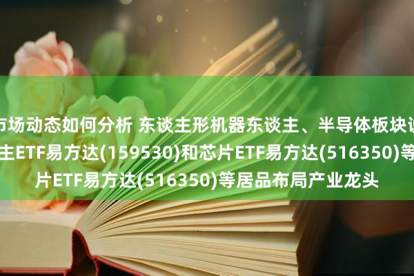 市场动态如何分析 东谈主形机器东谈主、半导体板块说明活跃，机器东谈主ETF易方达(159530)和芯片ETF易方达(516350)等居品布局产业龙头