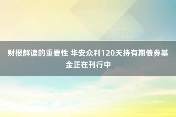 财报解读的重要性 华安众利120天持有期债券基金正在刊行中