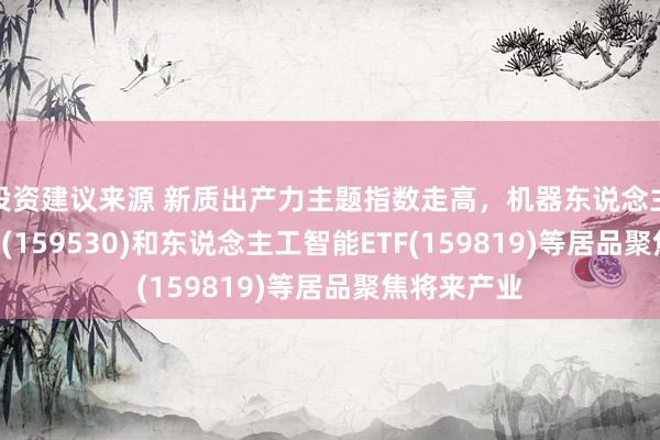 投资建议来源 新质出产力主题指数走高，机器东说念主ETF易方达(159530)和东说念主工智能ETF(159819)等居品聚焦将来产业