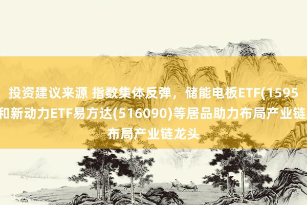 投资建议来源 指数集体反弹，储能电板ETF(159566)和新动力ETF易方达(516090)等居品助力布局产业链龙头