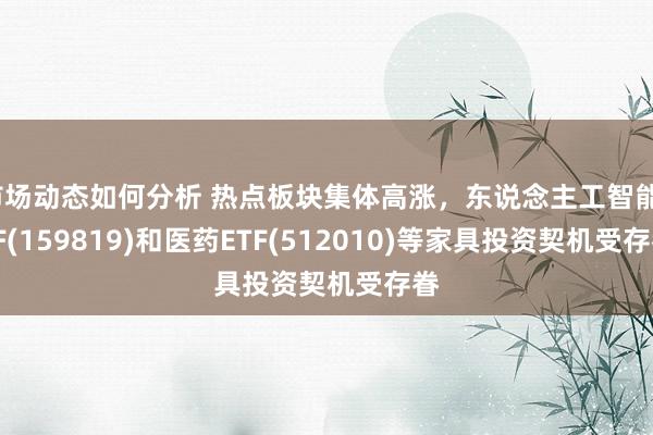 市场动态如何分析 热点板块集体高涨，东说念主工智能ETF(159819)和医药ETF(512010)等家具投资契机受存眷