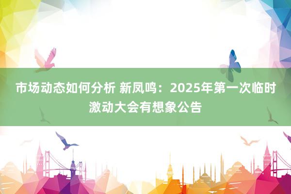 市场动态如何分析 新凤鸣：2025年第一次临时激动大会有想象公告