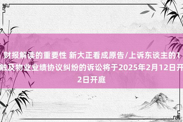 财报解读的重要性 新大正看成原告/上诉东谈主的1起触及物业业绩协议纠纷的诉讼将于2025年2月12日开庭