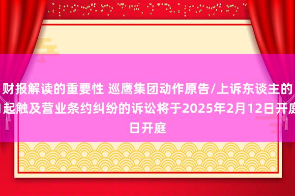 财报解读的重要性 巡鹰集团动作原告/上诉东谈主的1起触及营业条约纠纷的诉讼将于2025年2月12日开庭