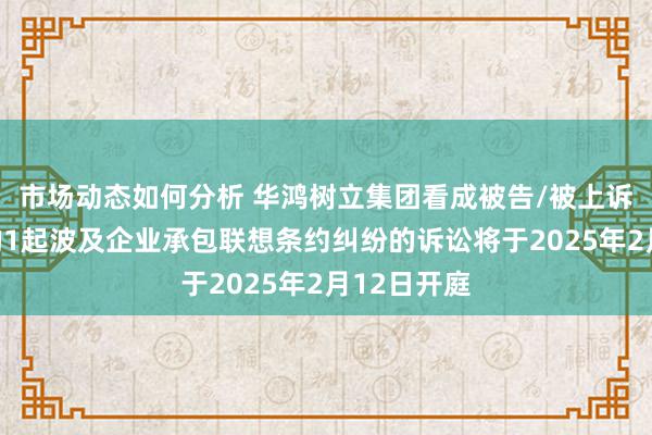 市场动态如何分析 华鸿树立集团看成被告/被上诉东说念主的1起波及企业承包联想条约纠纷的诉讼将于2025年2月12日开庭