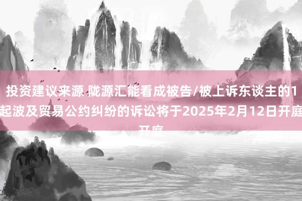 投资建议来源 陇源汇能看成被告/被上诉东谈主的1起波及贸易公约纠纷的诉讼将于2025年2月12日开庭