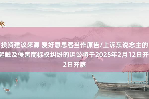 投资建议来源 爱好意思客当作原告/上诉东说念主的1起触及侵害商标权纠纷的诉讼将于2025年2月12日开庭