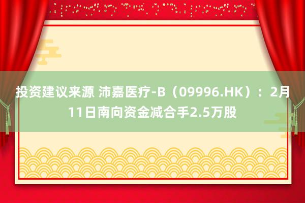 投资建议来源 沛嘉医疗-B（09996.HK）：2月11日南向资金减合手2.5万股